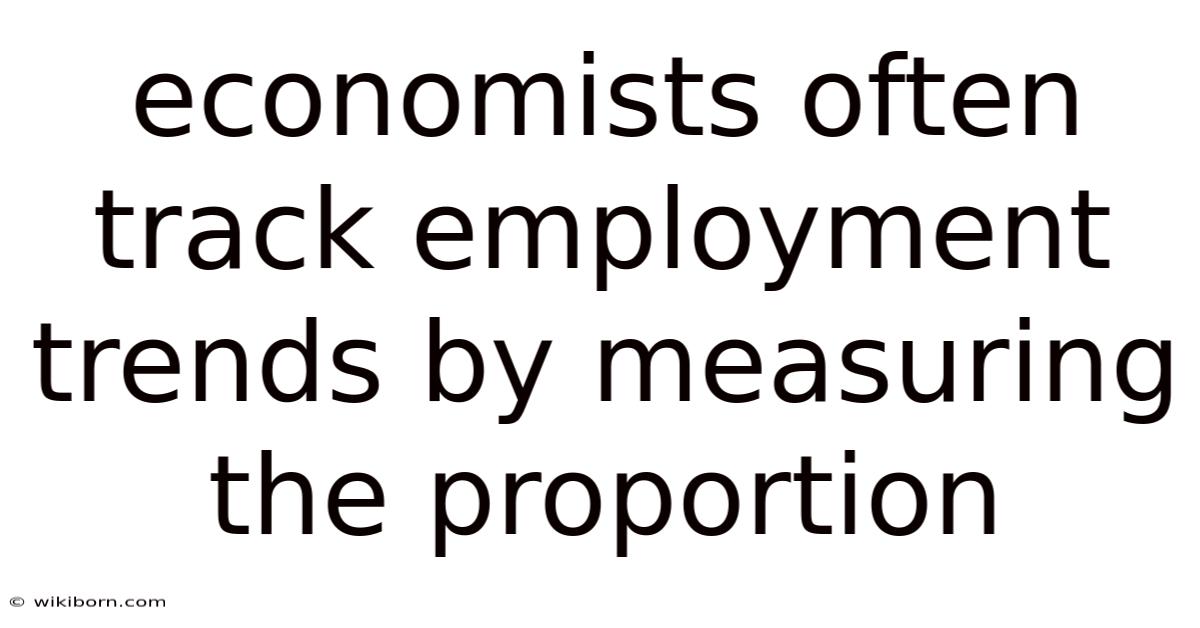 Economists Often Track Employment Trends By Measuring The Proportion