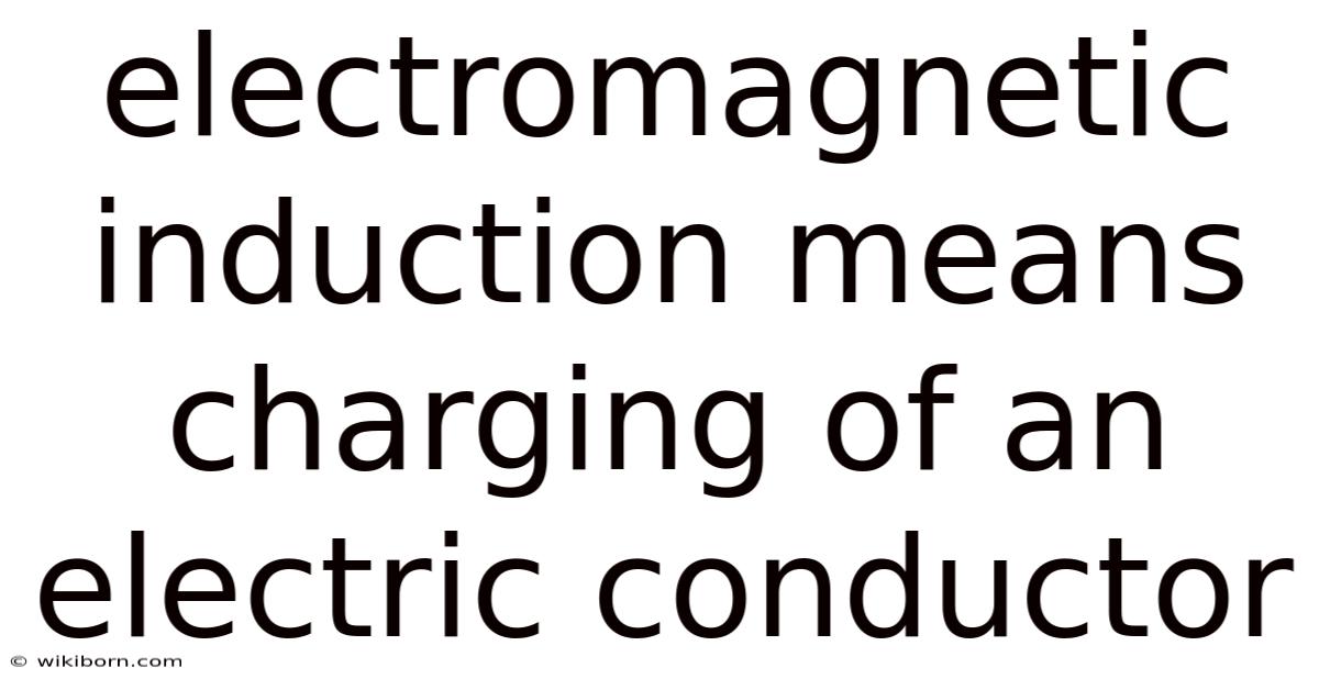 Electromagnetic Induction Means Charging Of An Electric Conductor