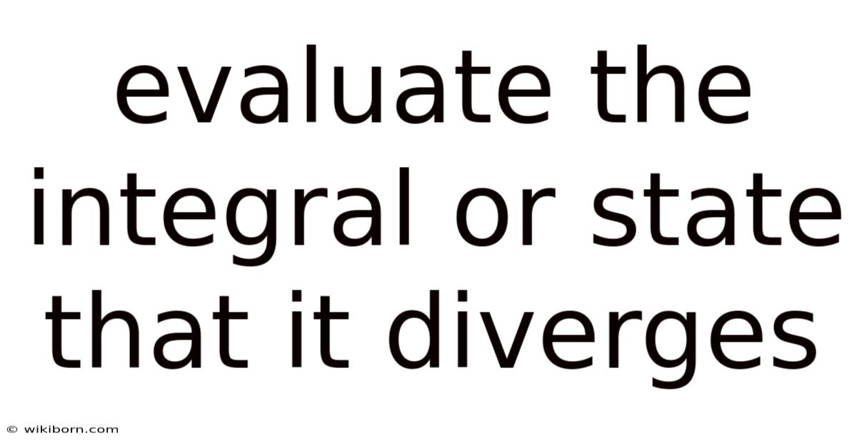 Evaluate The Integral Or State That It Diverges