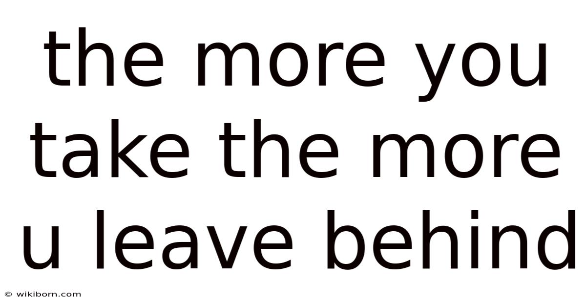 The More You Take The More U Leave Behind