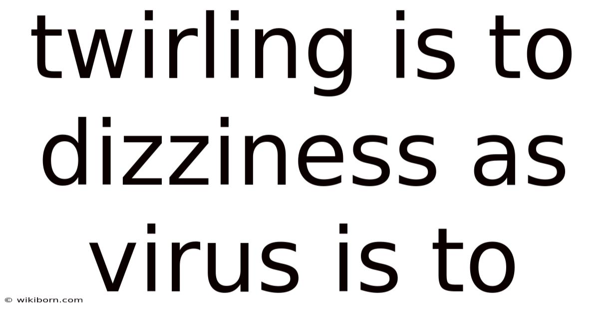 Twirling Is To Dizziness As Virus Is To
