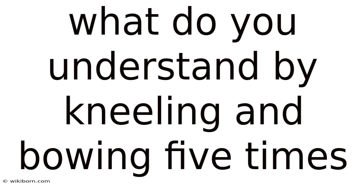 What Do You Understand By Kneeling And Bowing Five Times