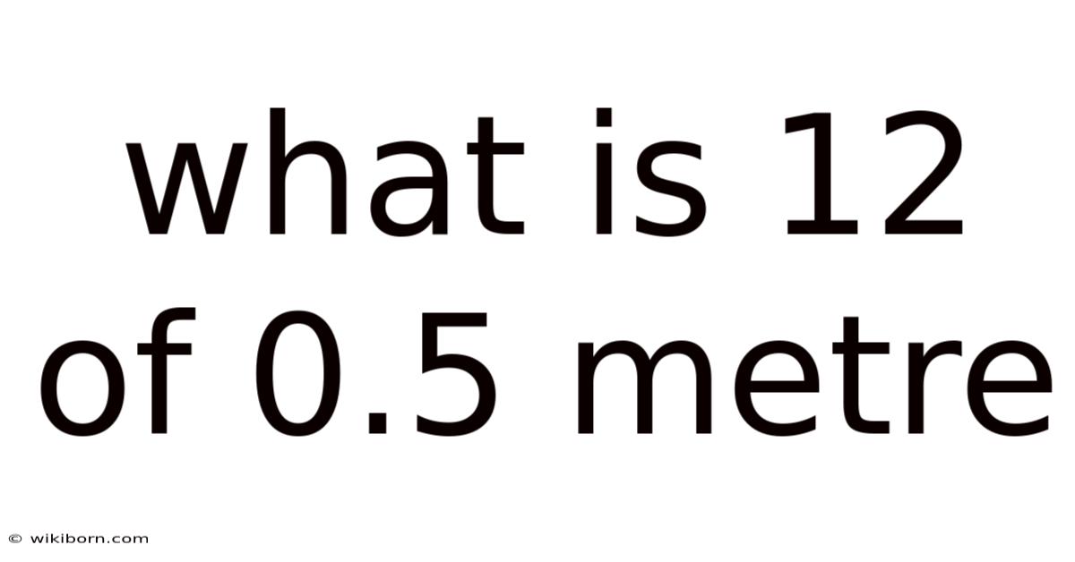 What Is 12 Of 0.5 Metre